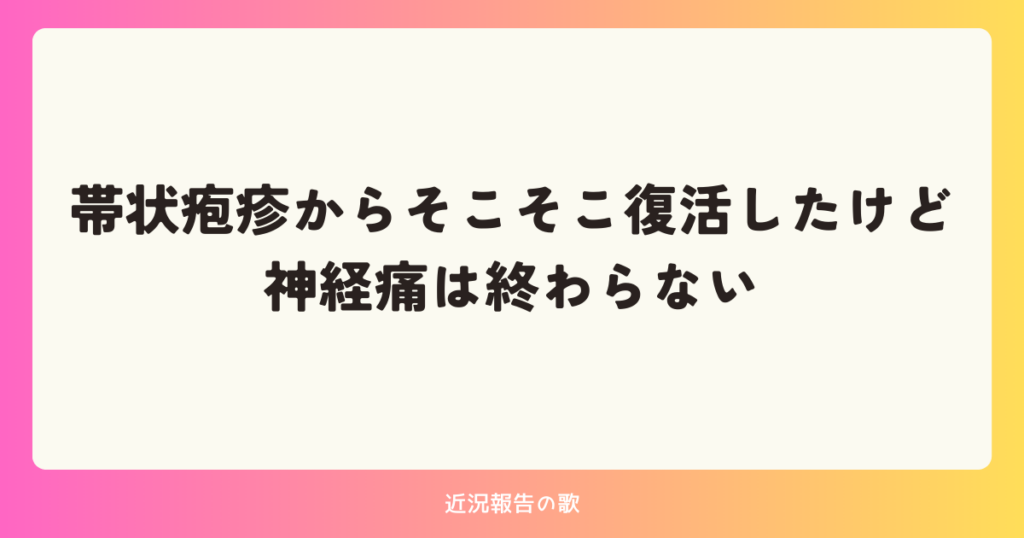 帯状疱疹からそこそこ復活したけど神経痛は終わらない